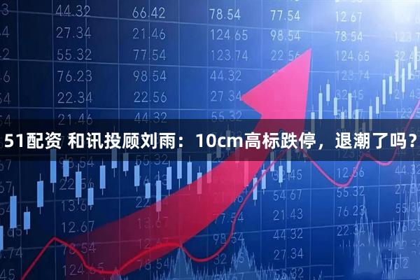 51配资 和讯投顾刘雨：10cm高标跌停，退潮了吗？