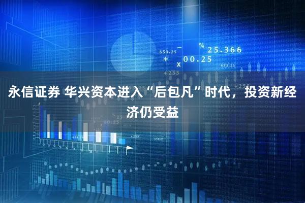 永信证券 华兴资本进入“后包凡”时代，投资新经济仍受益