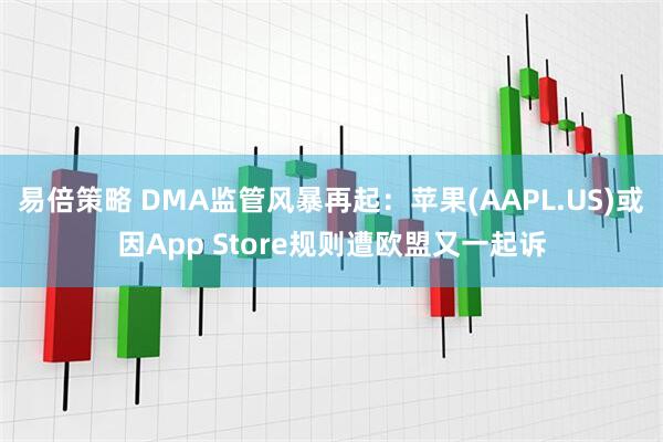 易倍策略 DMA监管风暴再起：苹果(AAPL.US)或因App Store规则遭欧盟又一起诉