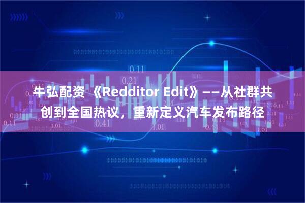 牛弘配资 《Redditor Edit》——从社群共创到全国热议，重新定义汽车发布路径