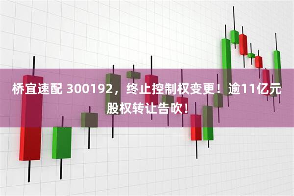桥宜速配 300192，终止控制权变更！逾11亿元股权转让告吹！