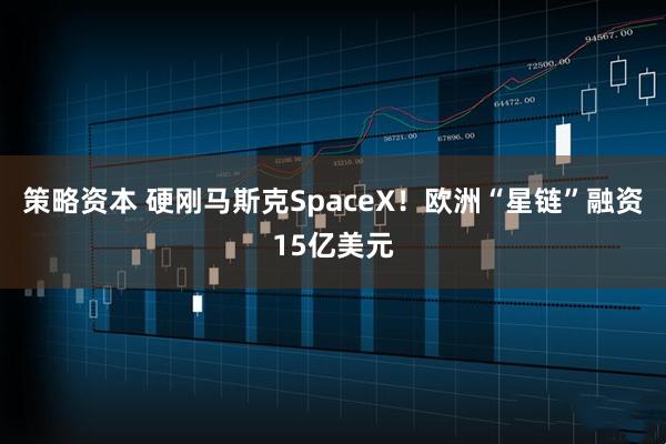 策略资本 硬刚马斯克SpaceX！欧洲“星链”融资15亿美元