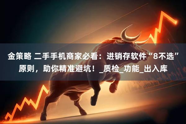 金策略 二手手机商家必看：进销存软件“8不选”原则，助你精准避坑！_质检_功能_出入库