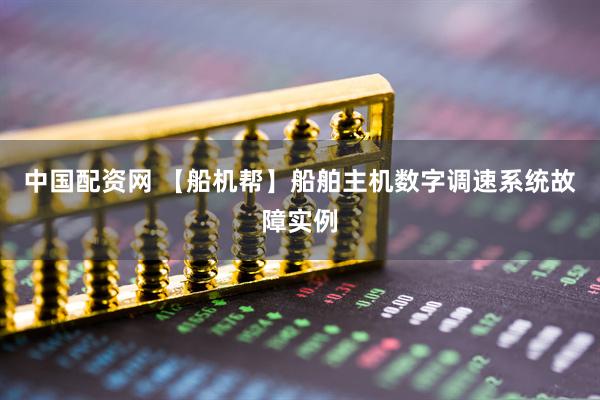 中国配资网 【船机帮】船舶主机数字调速系统故障实例