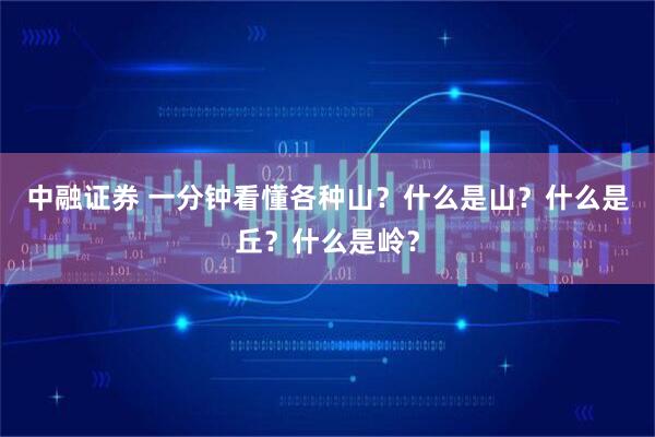 中融证券 一分钟看懂各种山？什么是山？什么是丘？什么是岭？