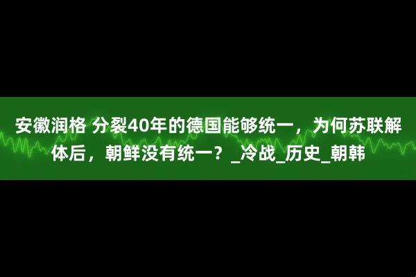 安徽润格 分裂40年的德国能够统一，为何苏联解体后，朝鲜没有统一？_冷战_历史_朝韩