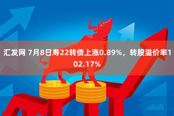 汇发网 7月8日寿22转债上涨0.89%，转股溢价率102.17%