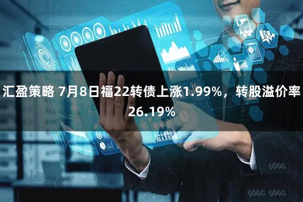 汇盈策略 7月8日福22转债上涨1.99%，转股溢价率26.19%
