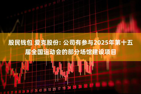 股民钱包 爱克股份: 公司有参与2025年第十五届全国运动会的部分场馆建设项目