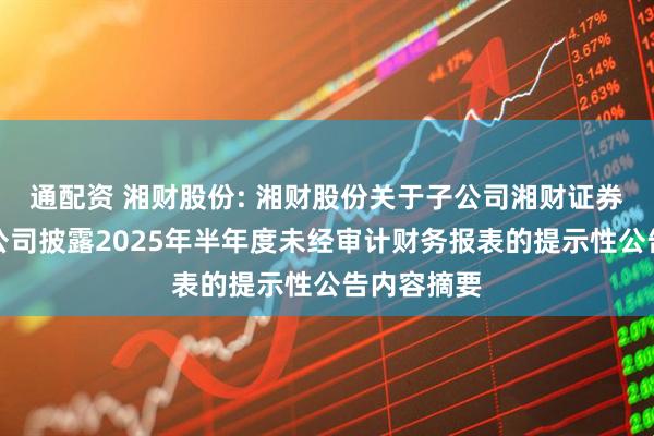 通配资 湘财股份: 湘财股份关于子公司湘财证券股份有限公司披露2025年半年度未经审计财务报表的提示性公告内容摘要