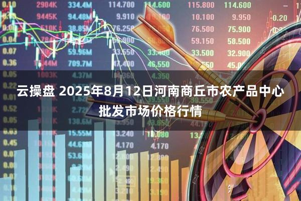 云操盘 2025年8月12日河南商丘市农产品中心批发市场价格行情