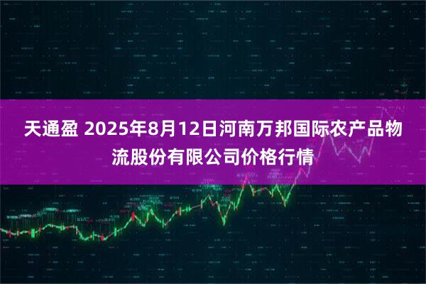 天通盈 2025年8月12日河南万邦国际农产品物流股份有限公司价格行情