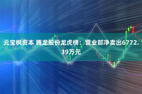 元宝枫资本 腾龙股份龙虎榜：营业部净卖出6772.39万元