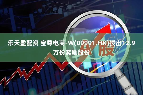 乐天盈配资 宝尊电商-W(09991.HK)授出12.9万份奖励股份