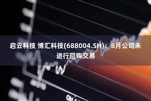 启云科技 博汇科技(688004.SH)：8月公司未进行回购交易