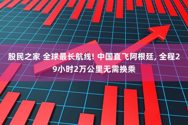 股民之家 全球最长航线! 中国直飞阿根廷, 全程29小时2万公里无需换乘