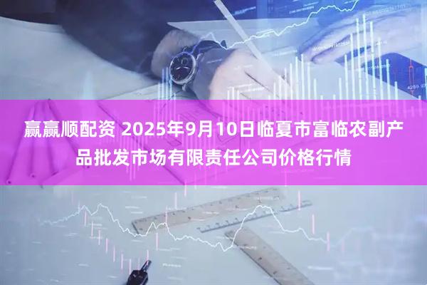赢赢顺配资 2025年9月10日临夏市富临农副产品批发市场有限责任公司价格行情