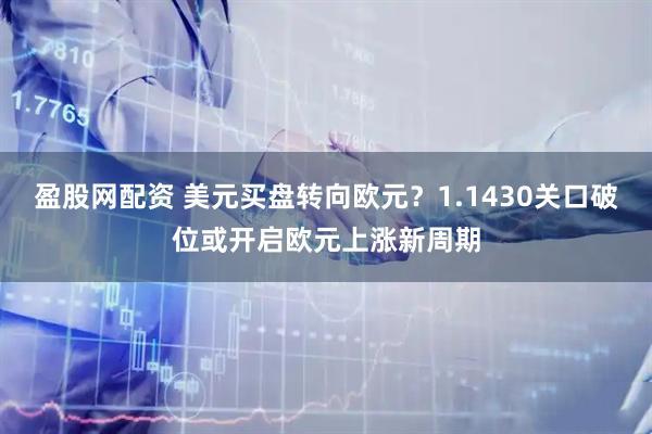 盈股网配资 美元买盘转向欧元？1.1430关口破位或开启欧元上涨新周期