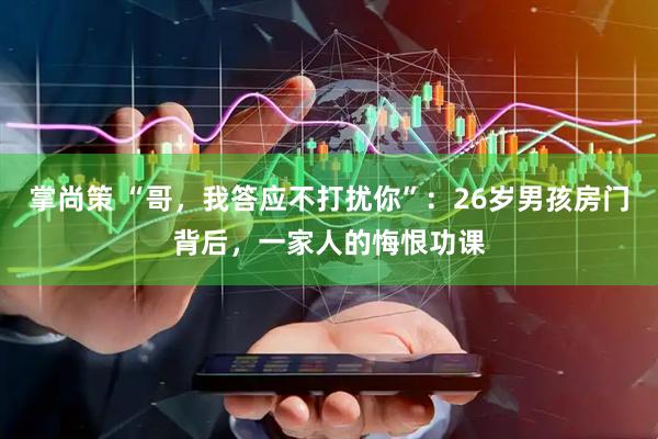 掌尚策 “哥，我答应不打扰你”：26岁男孩房门背后，一家人的悔恨功课