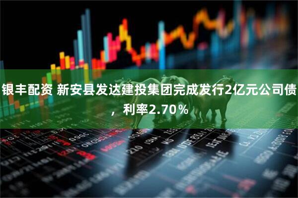 银丰配资 新安县发达建投集团完成发行2亿元公司债，利率2.70％